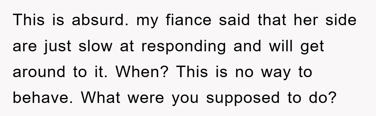This is absurd. my fiance said that her side are just slow at responding and will get around to it. When? This is no way to behave. What were you...