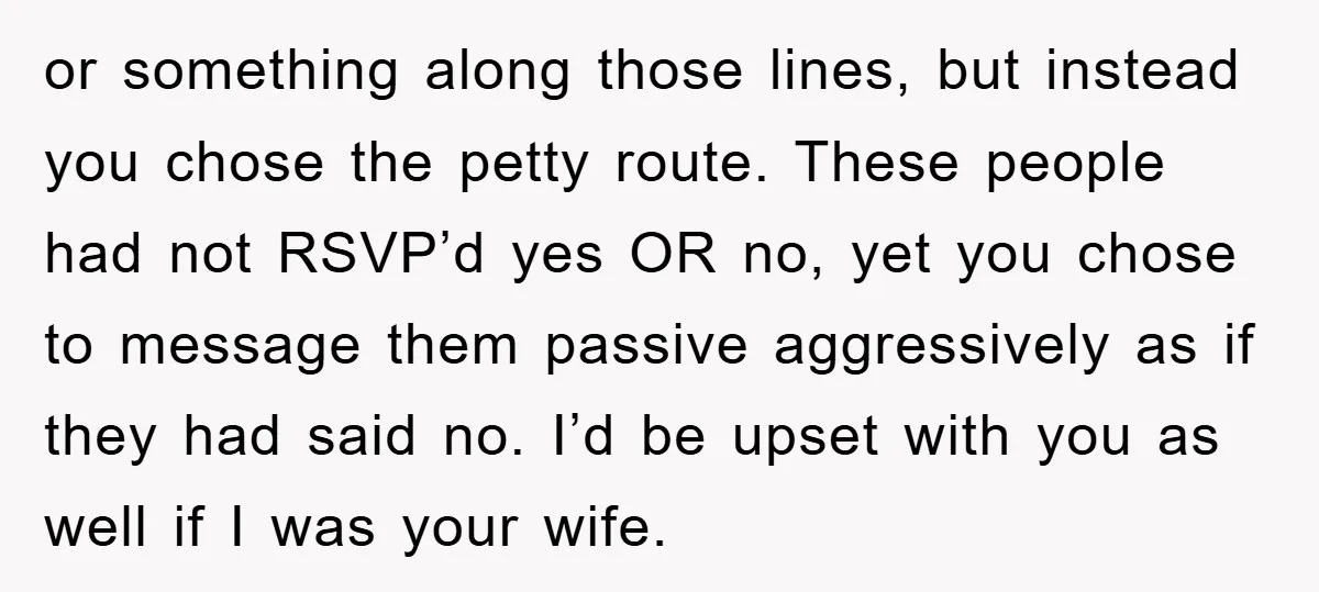 or something along those lines, but instead you chose the petty route. These people had not RSVP’d yes OR no, yet you chose to message them passive aggressively as if...