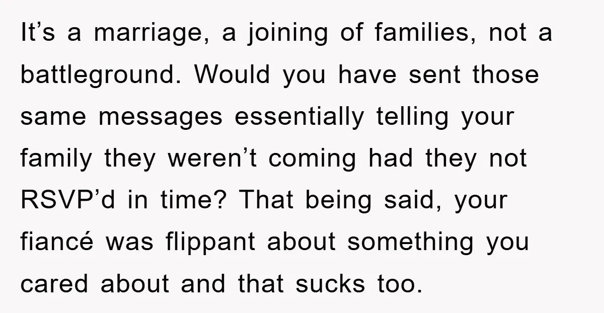 It’s a marriage, a joining of families, not a battleground. Would you have sent those same messages essentially telling your family they weren’t coming had they not RSVP’d in time?...