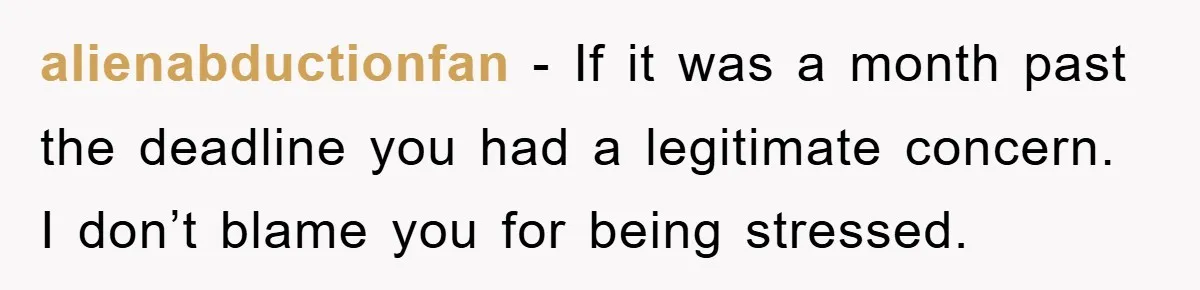 alienabductionfan − If it was a month past the deadline you had a legitimate concern. I don’t blame you for being stressed.