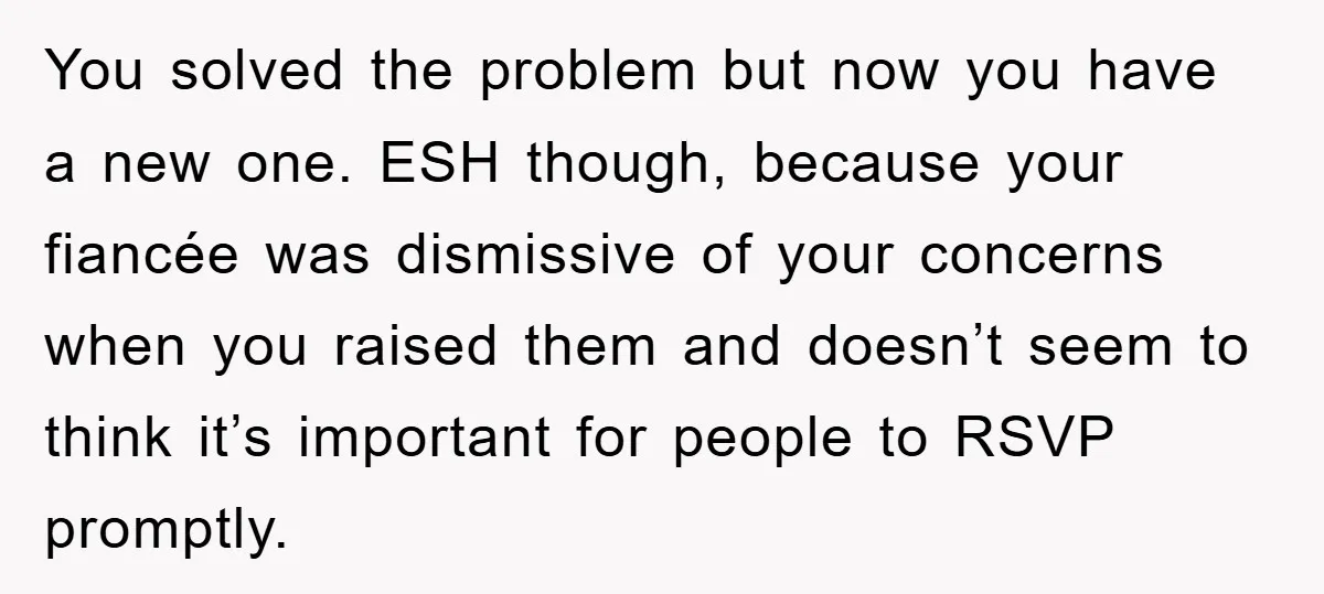 You solved the problem but now you have a new one. ESH though, because your fiancée was dismissive of your concerns when you raised them and doesn’t seem to think...