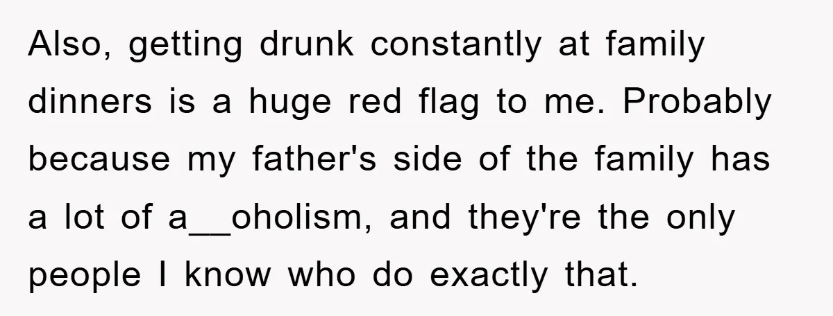 Also, getting drunk constantly at family dinners is a huge red flag to me. Probably because my father's side of the family has a lot of a__oholism, and they're the...