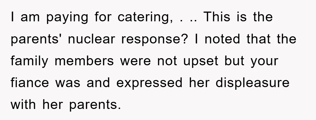 I am paying for catering, . .. This is the parents' nuclear response? I noted that the family members were not upset but your fiance was and expressed her displeasure...