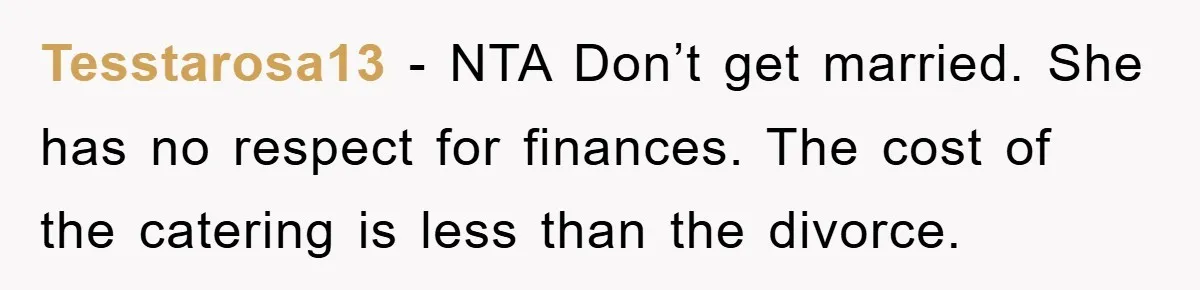 Tesstarosa13 − NTA Don’t get married. She has no respect for finances. The cost of the catering is less than the divorce.