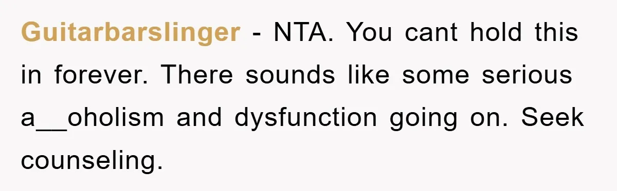 Guitarbarslinger − NTA. You cant hold this in forever. There sounds like some serious a__oholism and dysfunction going on. Seek counseling.