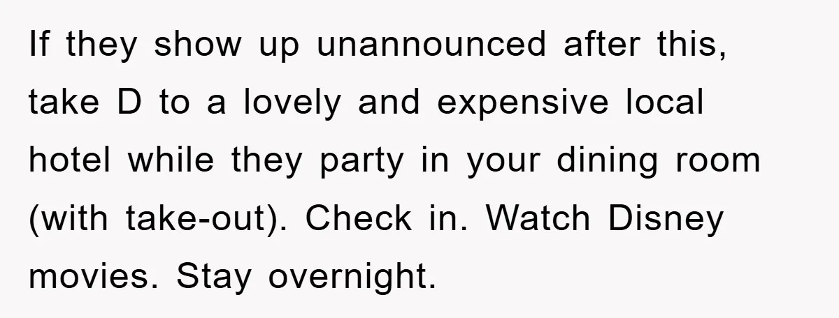 If they show up unannounced after this, take D to a lovely and expensive local hotel while they party in your dining room (with take-out). Check in. Watch Disney movies....