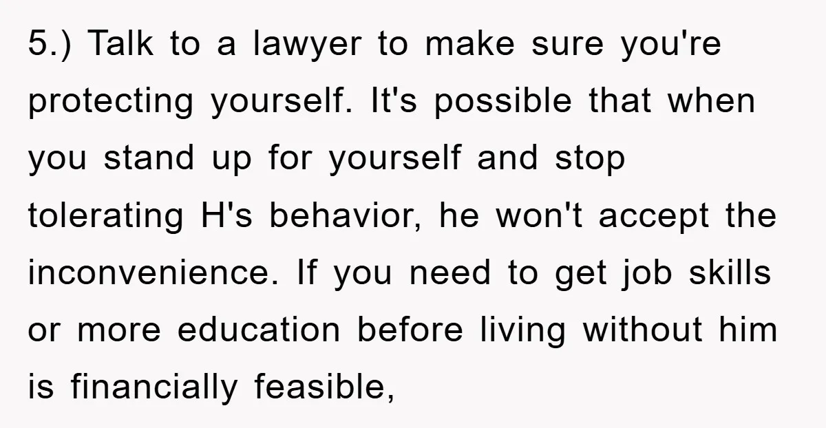 5.) Talk to a lawyer to make sure you're protecting yourself. It's possible that when you stand up for yourself and stop tolerating H's behavior, he won't accept the inconvenience....