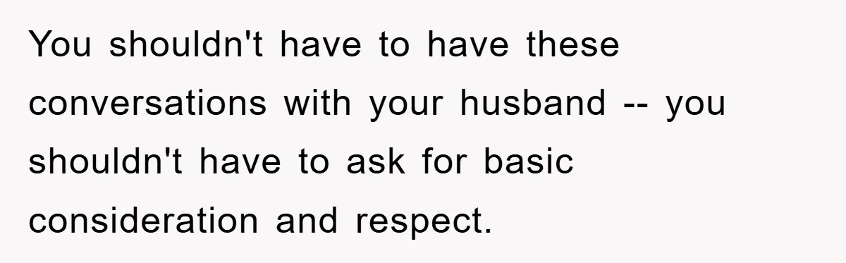 You shouldn't have to have these conversations with your husband -- you shouldn't have to ask for basic consideration and respect.