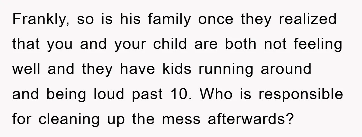 Frankly, so is his family once they realized that you and your child are both not feeling well and they have kids running around and being loud past 10. Who...