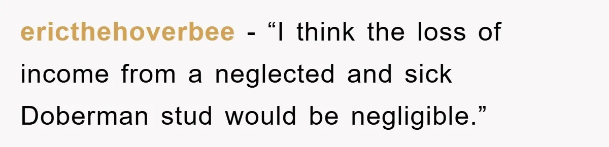 ericthehoverbee - “I think the loss of income from a neglected and sick Doberman stud would be negligible.”