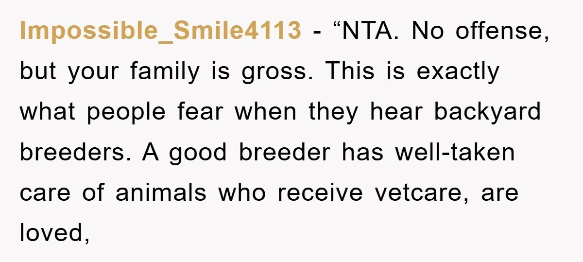 Impossible_Smile4113 - “NTA. No offense, but your family is gross. This is exactly what people fear when they hear backyard breeders. A good breeder has well-taken care of animals who...