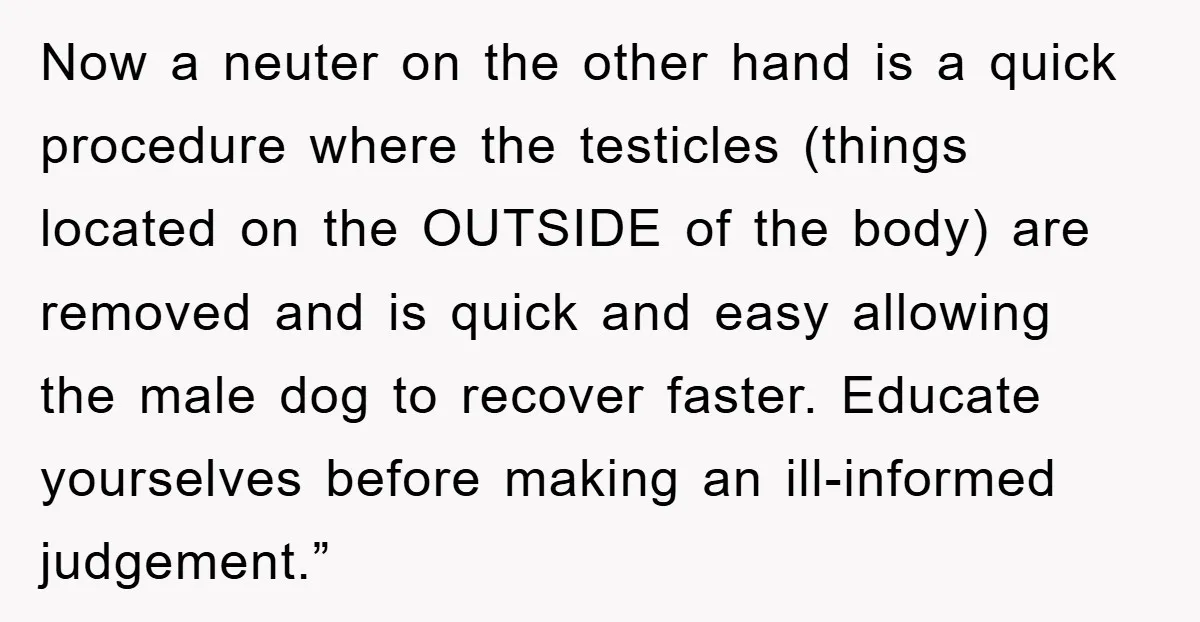 Now a neuter on the other hand is a quick procedure where the testicles (things located on the OUTSIDE of the body) are removed and is quick and easy allowing...