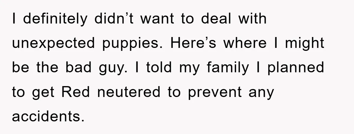 I definitely didn’t want to deal with unexpected puppies. Here’s where I might be the bad guy. I told my family I planned to get Red neutered to prevent any...