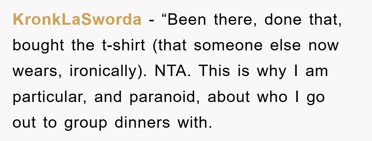 KronkLaSworda - “Been there, done that, bought the t-shirt (that someone else now wears, ironically). NTA. This is why I am particular, and paranoid, about who I go out to...