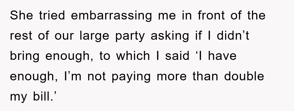 She tried embarrassing me in front of the rest of our large party asking if I didn’t bring enough, to which I said ‘I have enough, I’m not paying more...