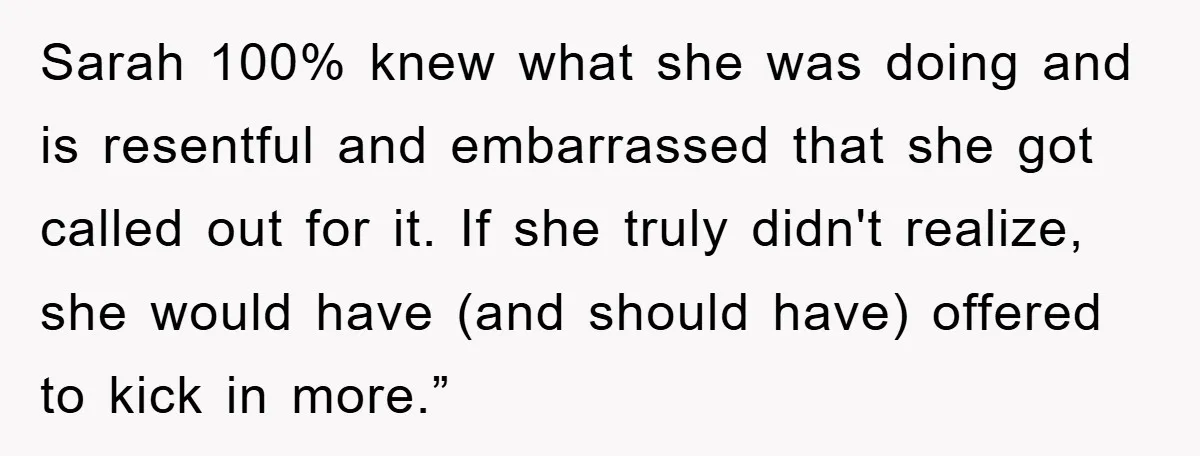 Sarah 100% knew what she was doing and is resentful and embarrassed that she got called out for it. If she truly didn't realize, she would have (and should have)...
