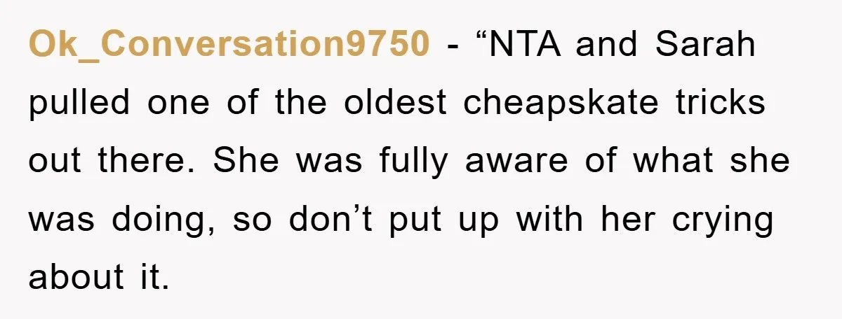 Ok_Conversation9750 - “NTA and Sarah pulled one of the oldest cheapskate tricks out there. She was fully aware of what she was doing, so don’t put up with her crying...