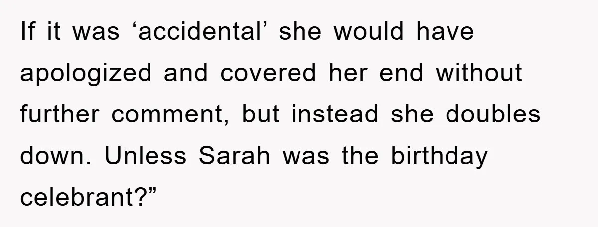 If it was ‘accidental’ she would have apologized and covered her end without further comment, but instead she doubles down. Unless Sarah was the birthday celebrant?”