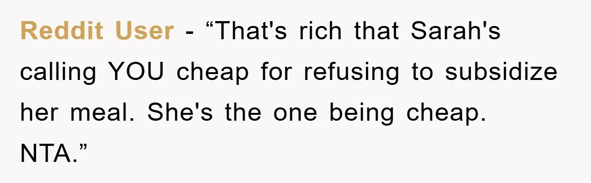 Reddit User - “That's rich that Sarah's calling YOU cheap for refusing to subsidize her meal. She's the one being cheap. NTA.”