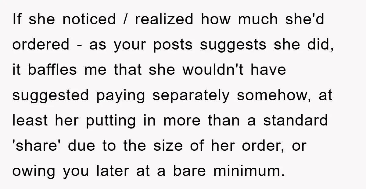 If she noticed / realized how much she'd ordered - as your posts suggests she did, it baffles me that she wouldn't have suggested paying separately somehow, at least her...