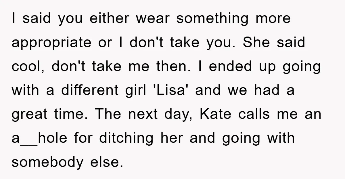 I said you either wear something more appropriate or I don't take you. She said cool, don't take me then. I ended up going with a different girl 'Lisa' and...