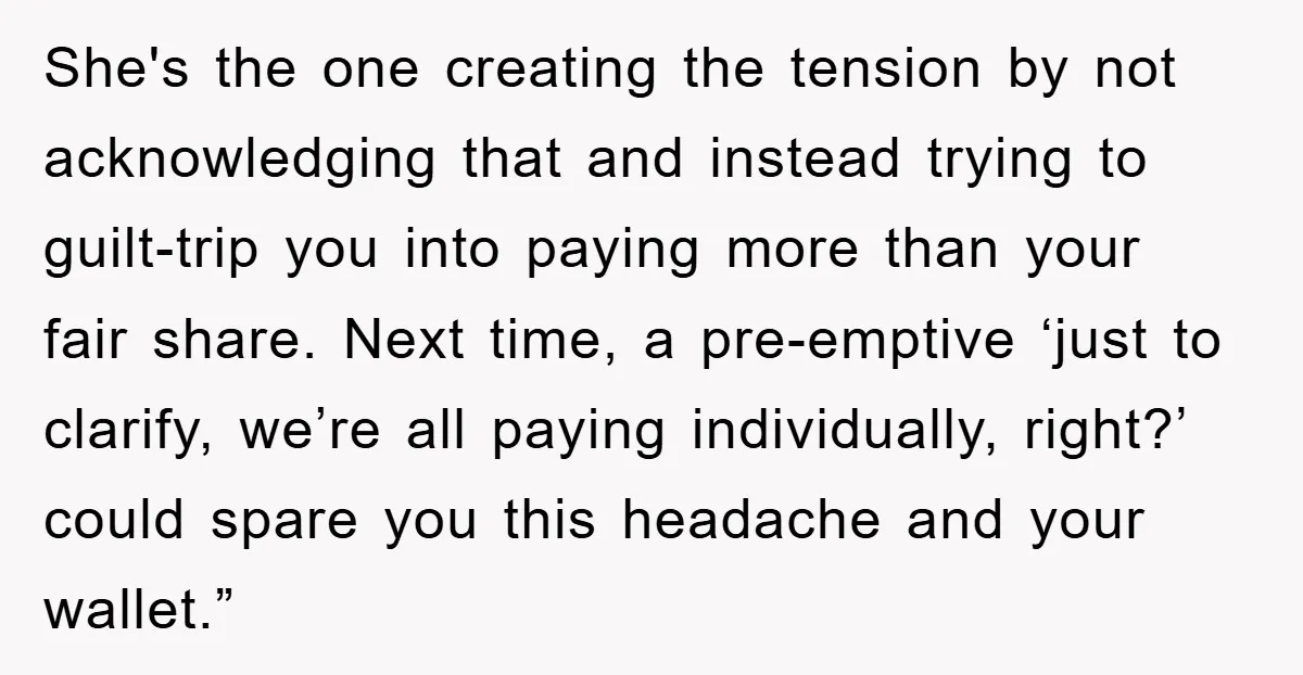 She's the one creating the tension by not acknowledging that and instead trying to guilt-trip you into paying more than your fair share. Next time, a pre-emptive ‘just to clarify,...