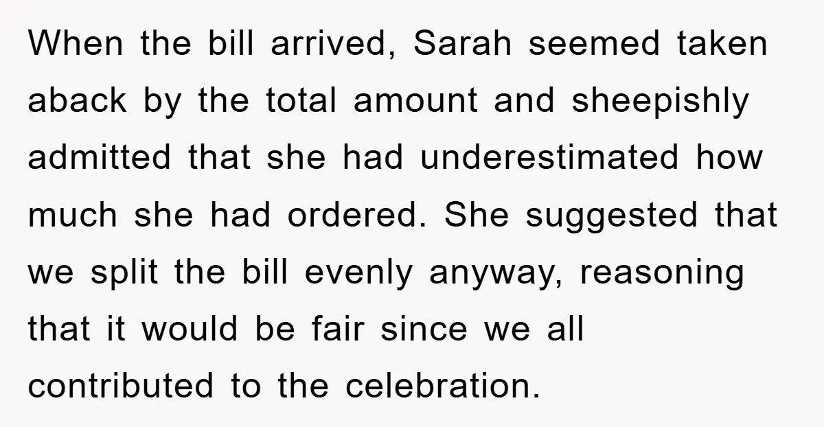 When the bill arrived, Sarah seemed taken aback by the total amount and sheepishly admitted that she had underestimated how much she had ordered. She suggested that we split the...