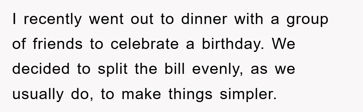 I recently went out to dinner with a group of friends to celebrate a birthday. We decided to split the bill evenly, as we usually do, to make things simpler.