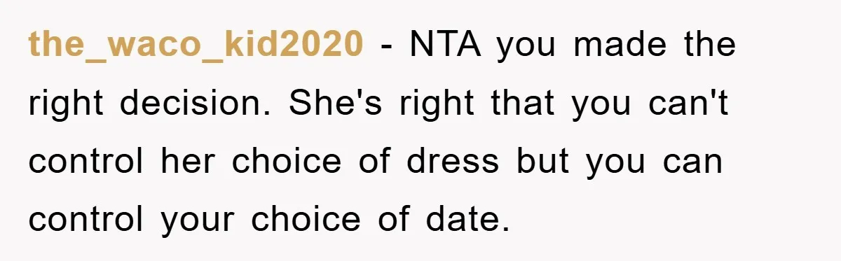 the_waco_kid2020 − NTA you made the right decision. She's right that you can't control her choice of dress but you can control your choice of date.