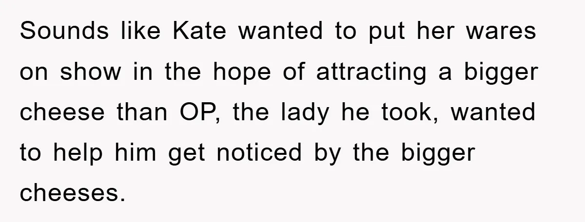 Sounds like Kate wanted to put her wares on show in the hope of attracting a bigger cheese than OP, the lady he took, wanted to help him get noticed...