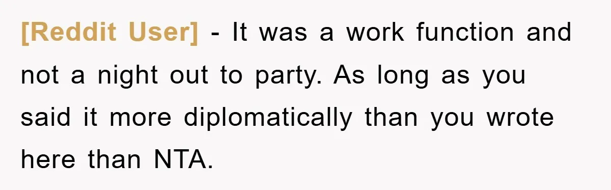 [Reddit User] − It was a work function and not a night out to party. As long as you said it more diplomatically than you wrote here than NTA.