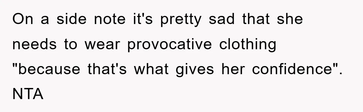 On a side note it's pretty sad that she needs to wear provocative clothing "because that's what gives her confidence". NTA