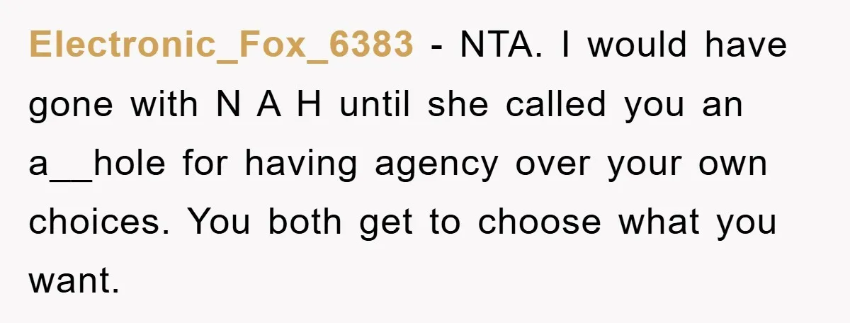 Electronic_Fox_6383 − NTA. I would have gone with N A H until she called you an a__hole for having agency over your own choices. You both get to choose what...