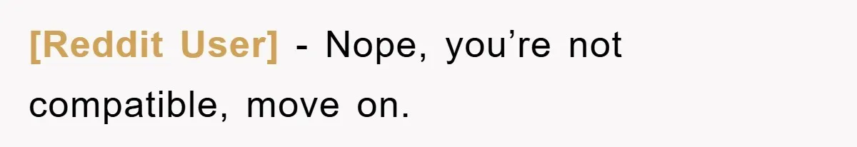 [Reddit User] − Nope, you’re not compatible, move on.