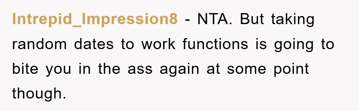 Intrepid_Impression8 − NTA. But taking random dates to work functions is going to bite you in the ass again at some point though.