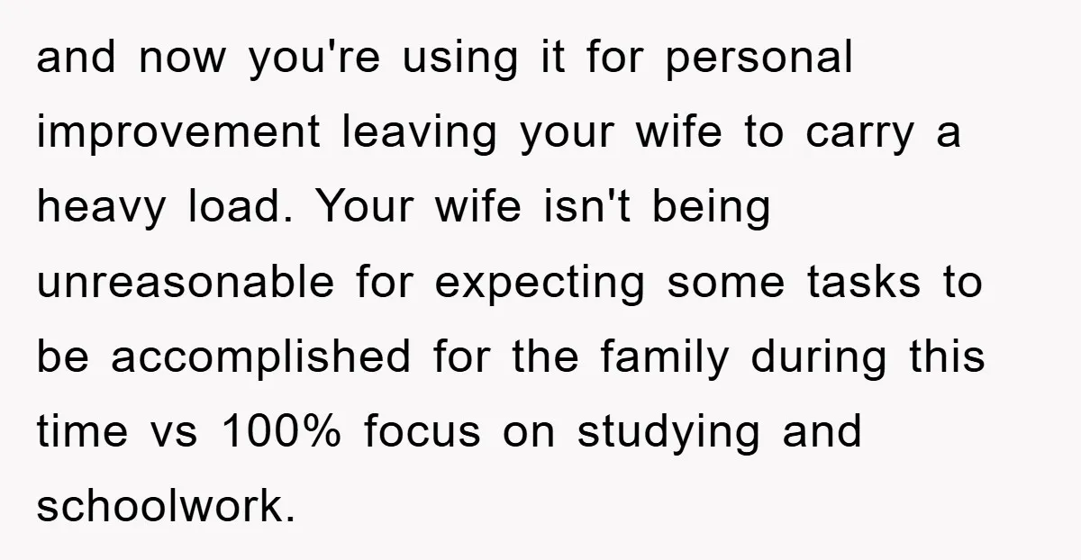 and now you're using it for personal improvement leaving your wife to carry a heavy load. Your wife isn't being unreasonable for expecting some tasks to be accomplished for the...