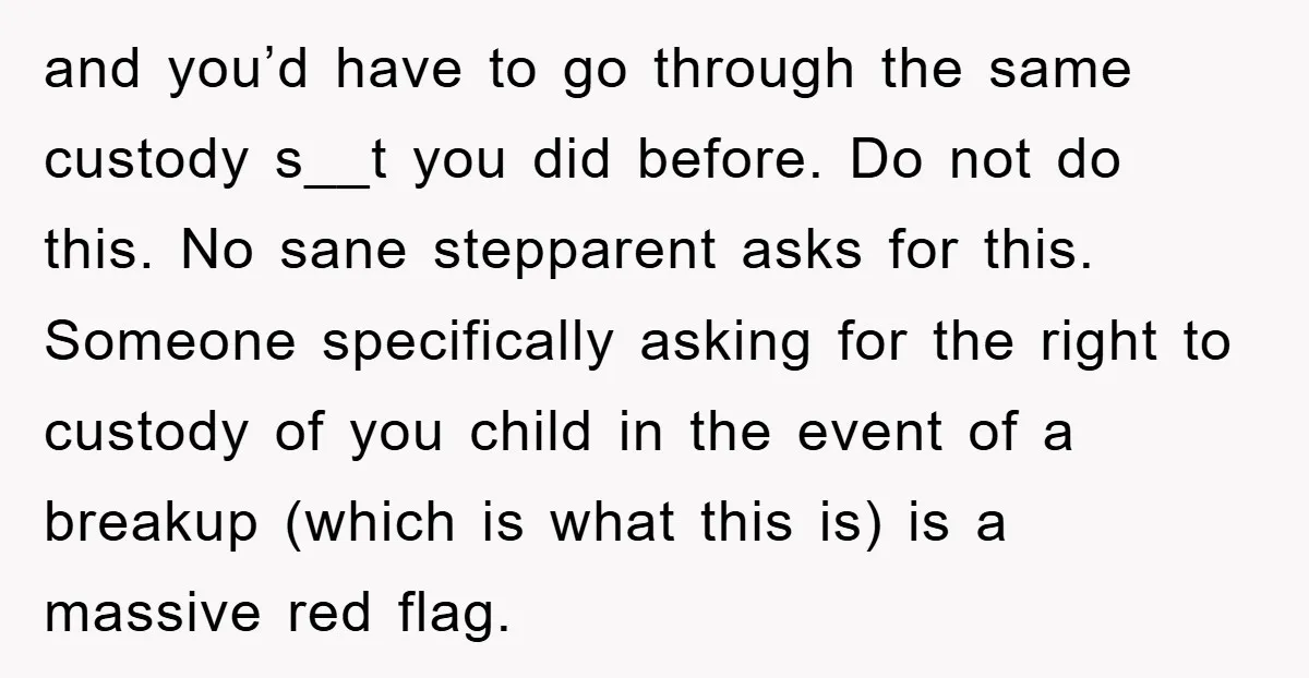 and you’d have to go through the same custody s__t you did before. Do not do this. No sane stepparent asks for this. Someone specifically asking for the right to...