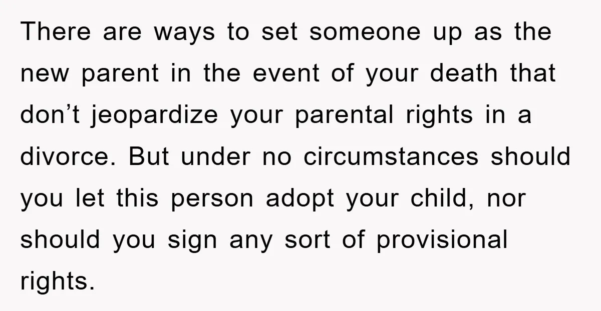 There are ways to set someone up as the new parent in the event of your death that don’t jeopardize your parental rights in a divorce. But under no circumstances...