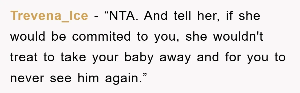 Trevena_Ice - “NTA. And tell her, if she would be commited to you, she wouldn't treat to take your baby away and for you to never see him again.”