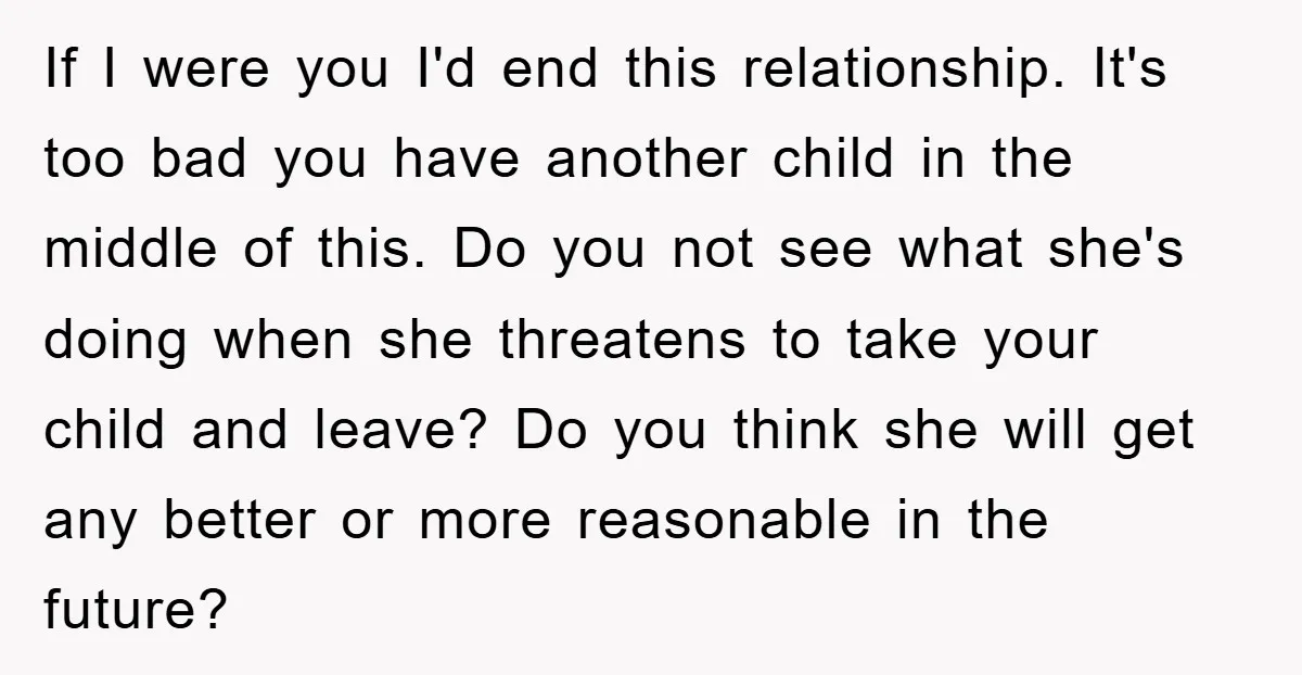 If I were you I'd end this relationship. It's too bad you have another child in the middle of this. Do you not see what she's doing when she threatens...