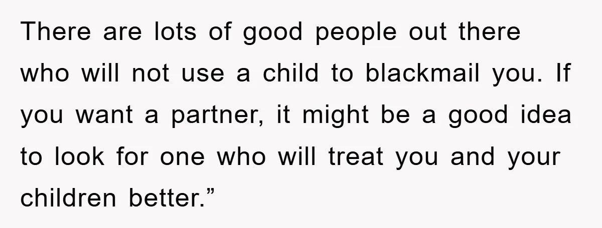 There are lots of good people out there who will not use a child to blackmail you. If you want a partner, it might be a good idea to look...