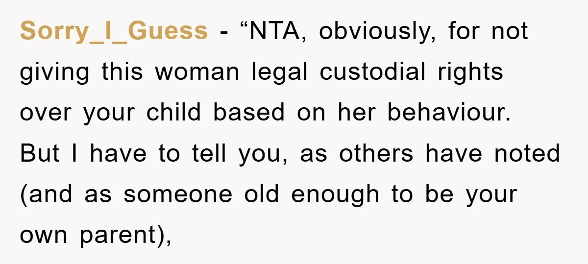 Sorry_I_Guess - “NTA, obviously, for not giving this woman legal custodial rights over your child based on her behaviour. But I have to tell you, as others have noted (and...