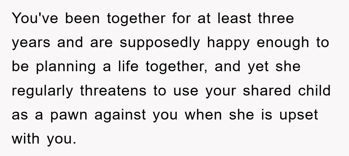 You've been together for at least three years and are supposedly happy enough to be planning a life together, and yet she regularly threatens to use your shared child as...