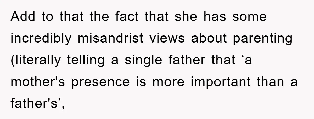 Add to that the fact that she has some incredibly misandrist views about parenting (literally telling a single father that ‘a mother's presence is more important than a father's’,