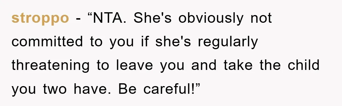stroppo - “NTA. She's obviously not committed to you if she's regularly threatening to leave you and take the child you two have. Be careful!”
