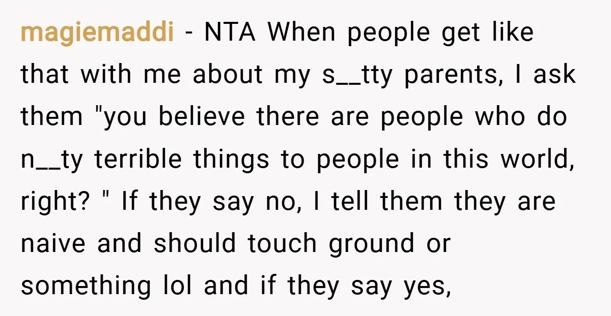 magiemaddi − NTA When people get like that with me about my s__tty parents, I ask them "you believe there are people who do n__ty terrible things to people in...