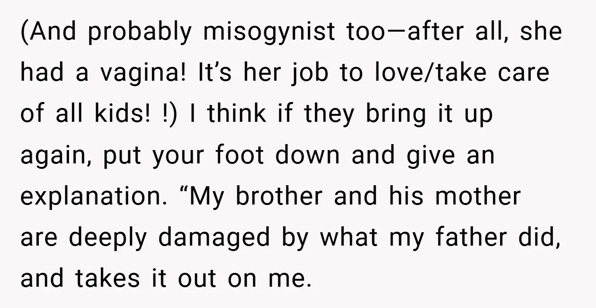 (And probably misogynist too—after all, she had a vagina! It’s her job to love/take care of all kids! !) I think if they bring it up again, put your foot...