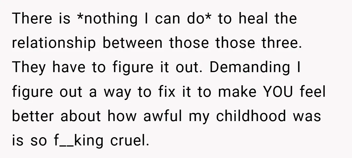 There is *nothing I can do* to heal the relationship between those those three. They have to figure it out. Demanding I figure out a way to fix it to...