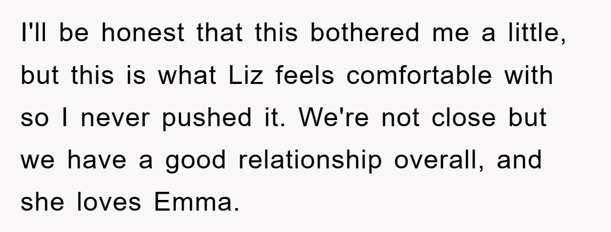 I'll be honest that this bothered me a little, but this is what Liz feels comfortable with so I never pushed it. We're not close but we have a good...