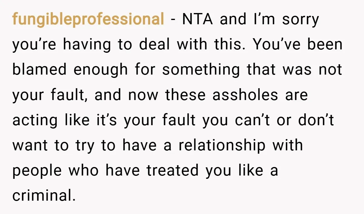 fungibleprofessional − NTA and I’m sorry you’re having to deal with this. You’ve been blamed enough for something that was not your fault, and now these assholes are acting like...